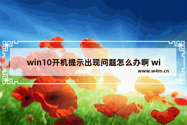 win10开机提示出现问题怎么办啊 win10开机遇到问题怎么办