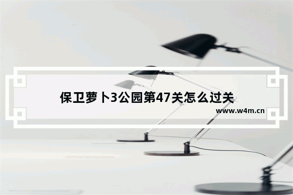 保卫萝卜3公园第47关怎么过关