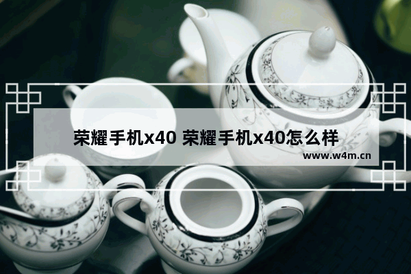 荣耀手机x40 荣耀手机x40怎么样