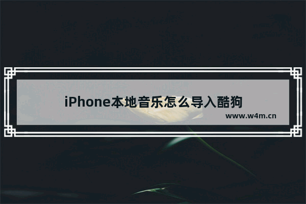 iPhone本地音乐怎么导入酷狗