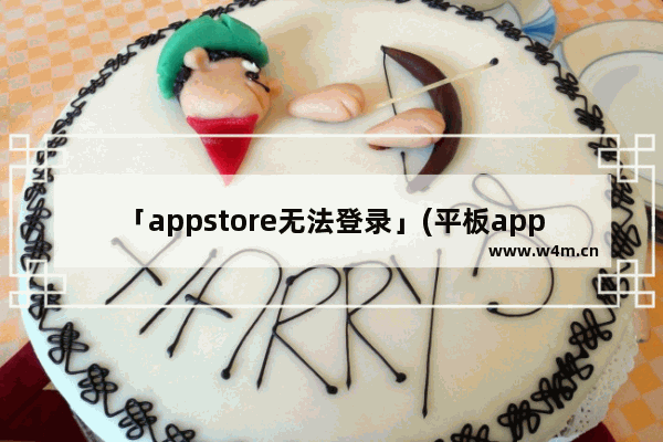 「appstore无法登录」(平板appstore无法登录解决办法)