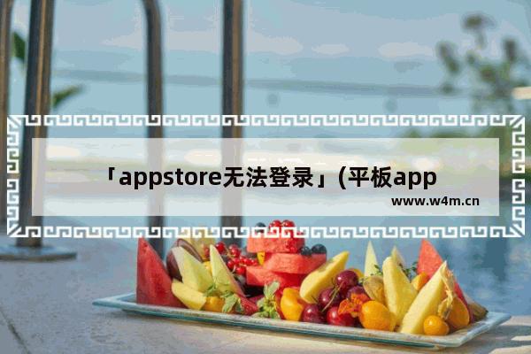 「appstore无法登录」(平板appstore无法登录解决办法)