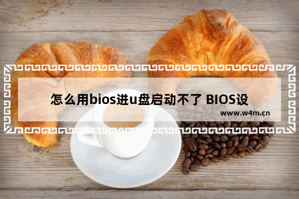 怎么用bios进u盘启动不了 BIOS设置无法启动U盘？