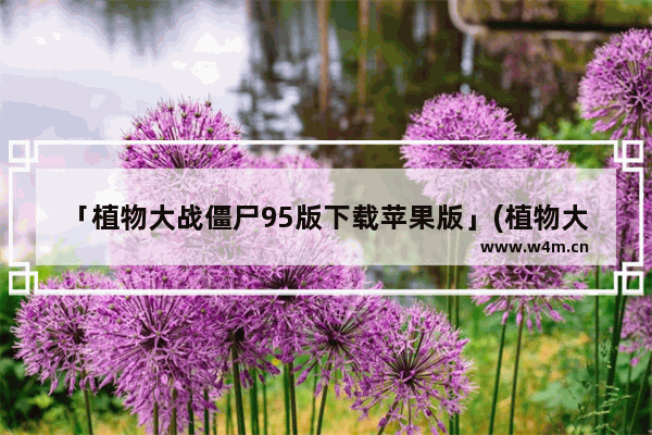 「植物大战僵尸95版下载苹果版」(植物大战僵尸95版下载苹果版本)