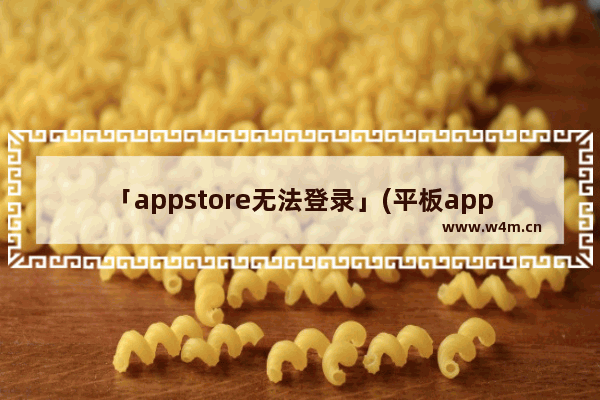 「appstore无法登录」(平板appstore无法登录解决办法)