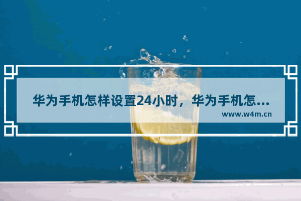 华为手机怎样设置24小时，华为手机怎样设置24小时计时