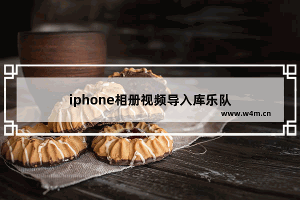 iphone相册视频导入库乐队