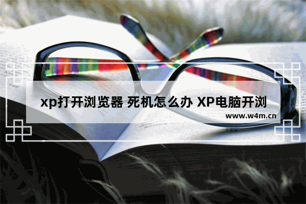 xp打开浏览器 死机怎么办 XP电脑开浏览器死机，如何解决？