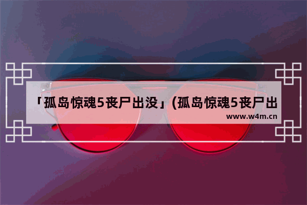 「孤岛惊魂5丧尸出没」(孤岛惊魂5丧尸出没金牌)