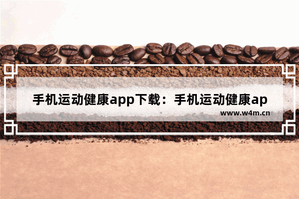 手机运动健康app下载：手机运动健康app下载安装