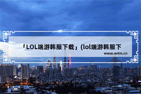 「LOL端游韩服下载」(lol端游韩服下载教程)