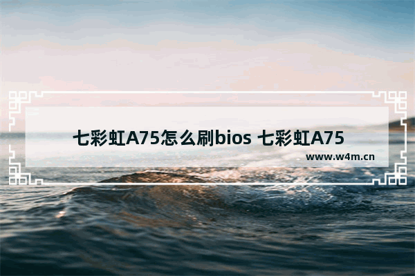 七彩虹A75怎么刷bios 七彩虹A75 BIOS刷写方法