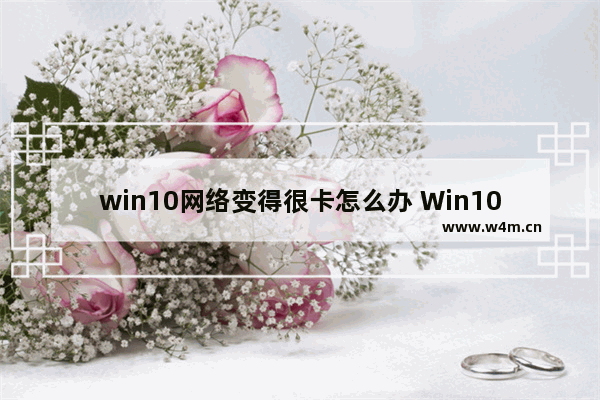 win10网络变得很卡怎么办 Win10网络卡顿解决方法