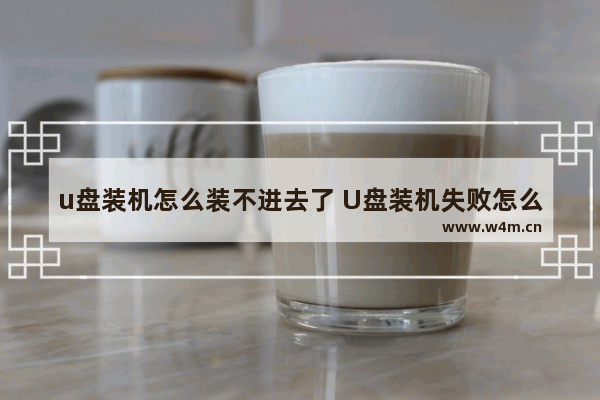 u盘装机怎么装不进去了 U盘装机失败怎么处理