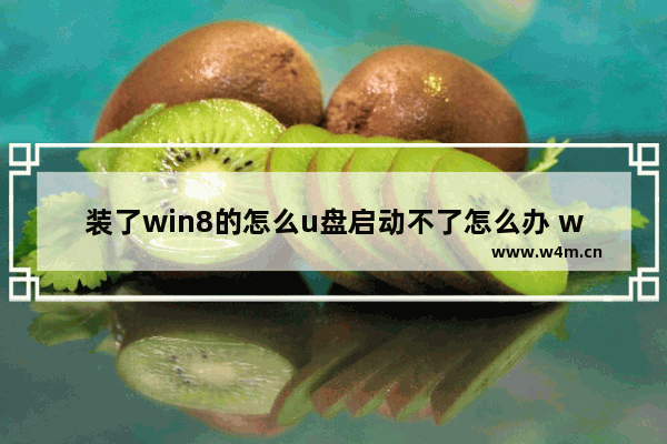 装了win8的怎么u盘启动不了怎么办 win8装机U盘启动失败，怎么办？