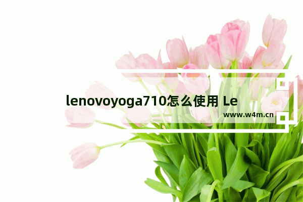 lenovoyoga710怎么使用 Lenovo Yoga 710的使用方法