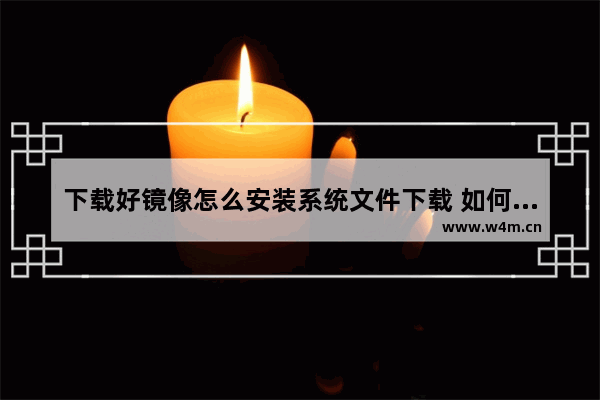 下载好镜像怎么安装系统文件下载 如何利用下载的系统镜像进行安装