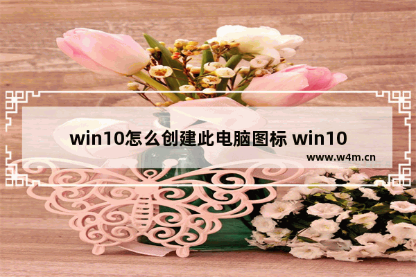 win10怎么创建此电脑图标 win10如何在桌面创建“此电脑”图标