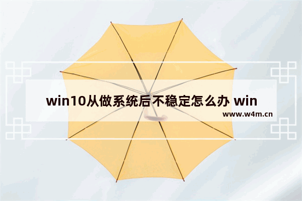 win10从做系统后不稳定怎么办 win10系统不稳定怎么办