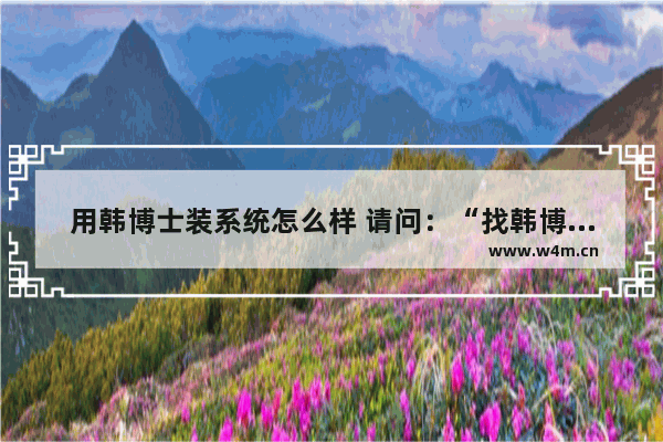 用韩博士装系统怎么样 请问：“找韩博士装系统好吗？”