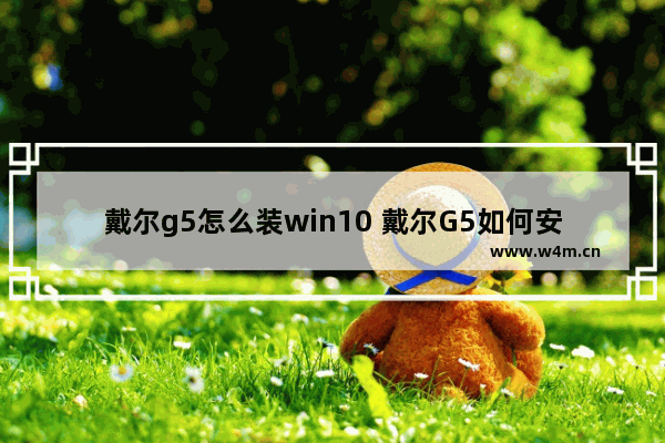 戴尔g5怎么装win10 戴尔G5如何安装Windows 10