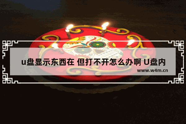 u盘显示东西在 但打不开怎么办啊 U盘内容无法访问，该怎么办？