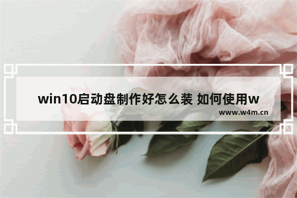 win10启动盘制作好怎么装 如何使用win10启动盘安装系统