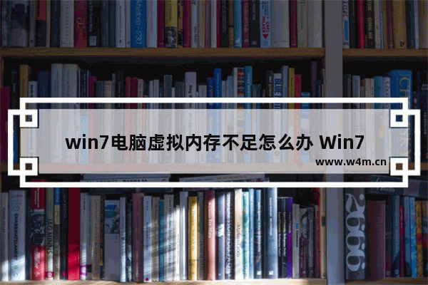 win7电脑虚拟内存不足怎么办 Win7电脑虚拟内存溢出的解决方法