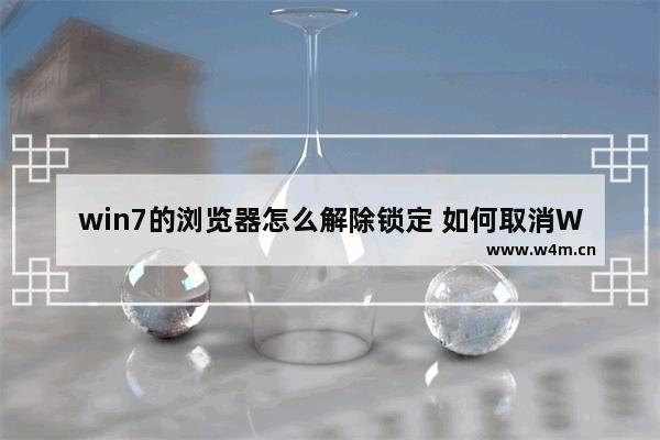 win7的浏览器怎么解除锁定 如何取消Win7浏览器的锁定