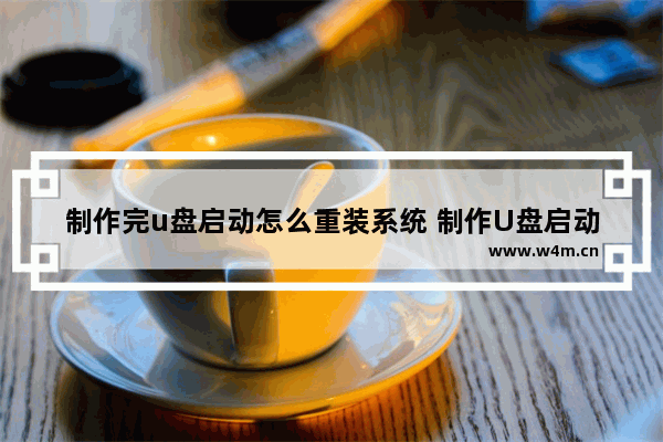 制作完u盘启动怎么重装系统 制作U盘启动，如何重新安装系统。