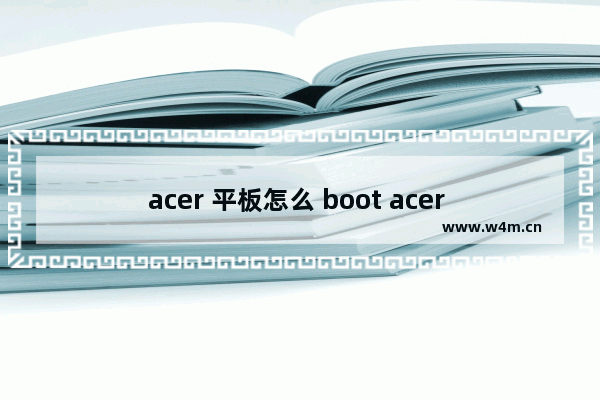 acer 平板怎么 boot acer 平板如何进入启动模式