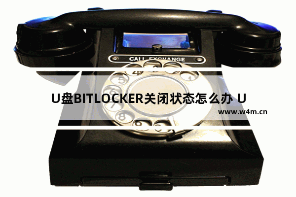 U盘BITLOCKER关闭状态怎么办 U盘BITLOCKER关闭，如何操作