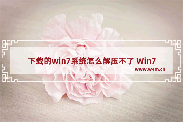 下载的win7系统怎么解压不了 Win7系统下载后无法解压