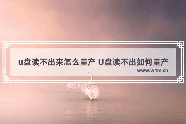 u盘读不出来怎么量产 U盘读不出如何量产