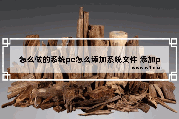 怎么做的系统pe怎么添加系统文件 添加pe系统文件步骤详解