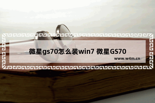 微星gs70怎么装win7 微星GS70安装Windows 7方法