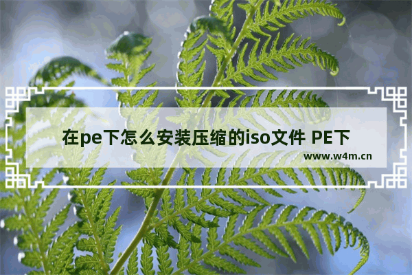 在pe下怎么安装压缩的iso文件 PE下如何安装压缩的ISO文件