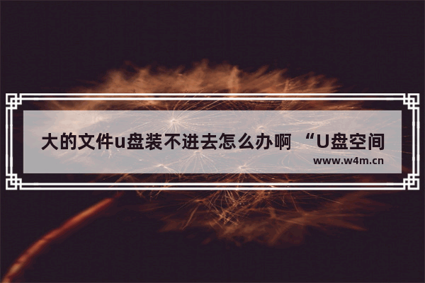 大的文件u盘装不进去怎么办啊 “U盘空间不足，大文件如何处理？”