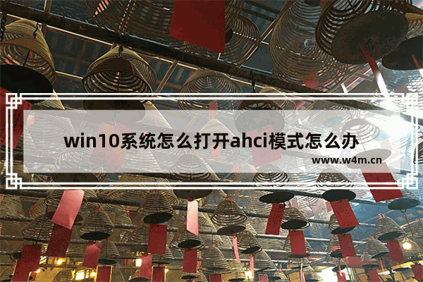 win10系统怎么打开ahci模式怎么办 Win10如何开启AHCI模式