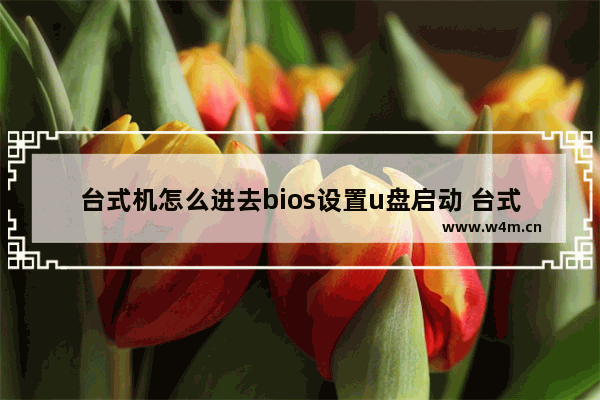 台式机怎么进去bios设置u盘启动 台式机怎么设置U盘启动进入BIOS？