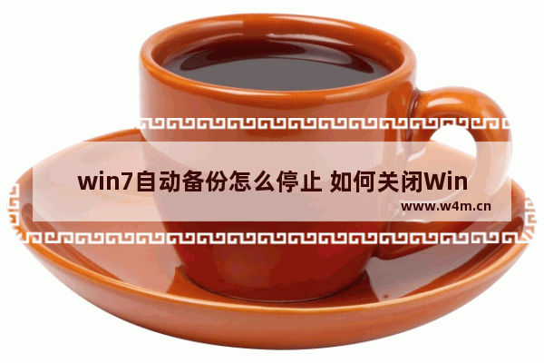 win7自动备份怎么停止 如何关闭Win7的自动备份？