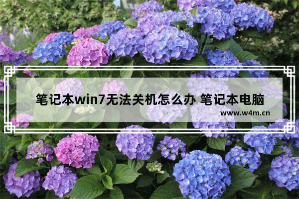 笔记本win7无法关机怎么办 笔记本电脑无法正常关机怎么办