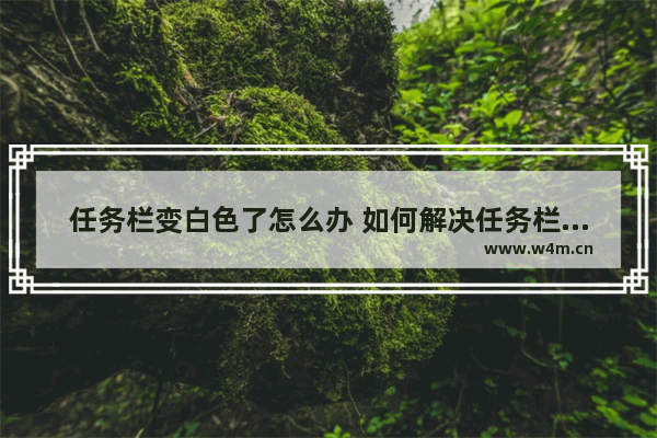 任务栏变白色了怎么办 如何解决任务栏变白的问题