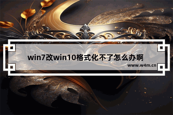 win7改win10格式化不了怎么办啊 无法格式化win7改win10，怎么办？