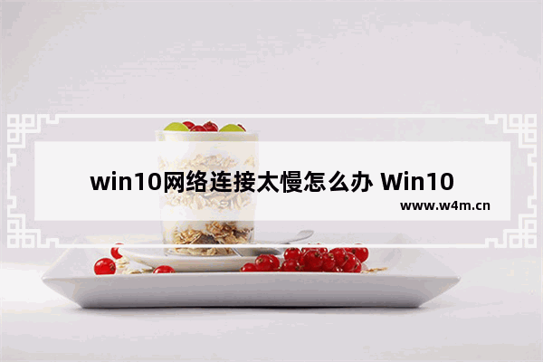 win10网络连接太慢怎么办 Win10网络速度慢如何优化