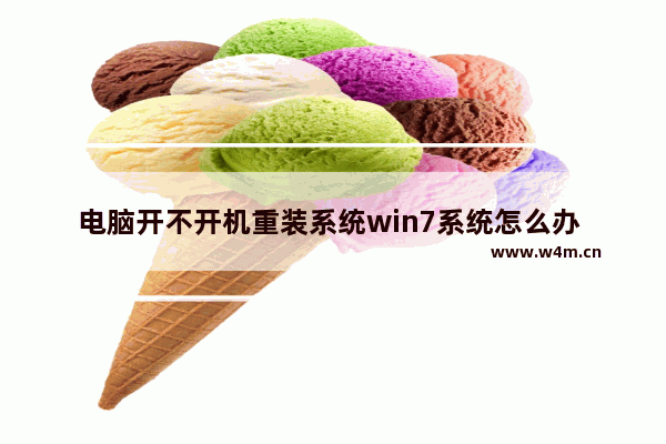 电脑开不开机重装系统win7系统怎么办 电脑无法开机，需要重装win7系统怎么办？