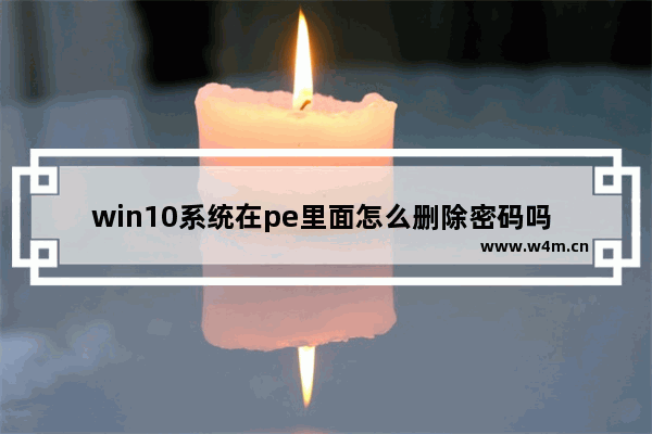 win10系统在pe里面怎么删除密码吗 Win10 PE如何清除密码