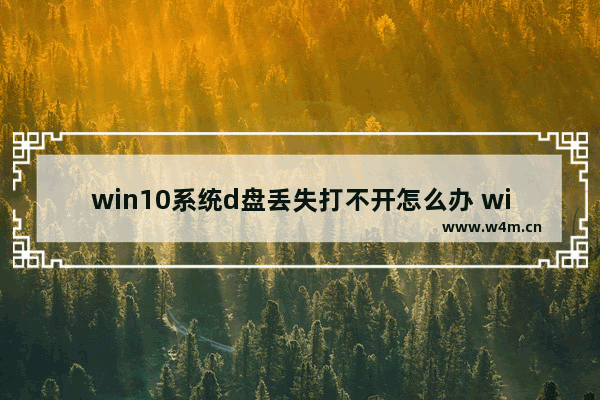 win10系统d盘丢失打不开怎么办 win10系统丢失D盘无法启动，如何解决？