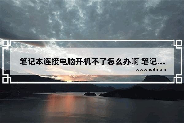 笔记本连接电脑开机不了怎么办啊 笔记本连接电脑无法开机的解决方法