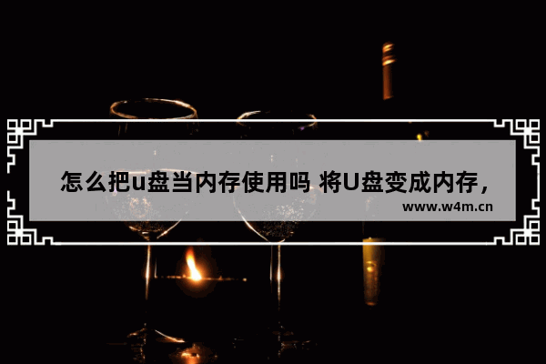 怎么把u盘当内存使用吗 将U盘变成内存，方法有哪些？